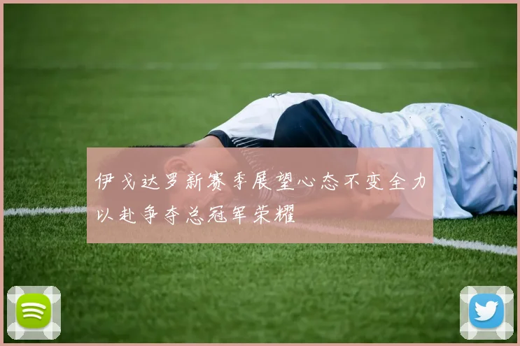 伊戈达罗新赛季展望心态不变全力以赴争夺总冠军荣耀