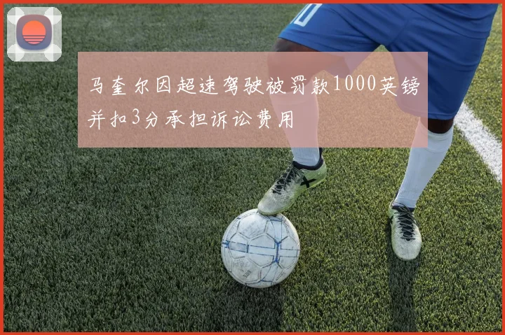 马奎尔因超速驾驶被罚款1000英镑并扣3分承担诉讼费用