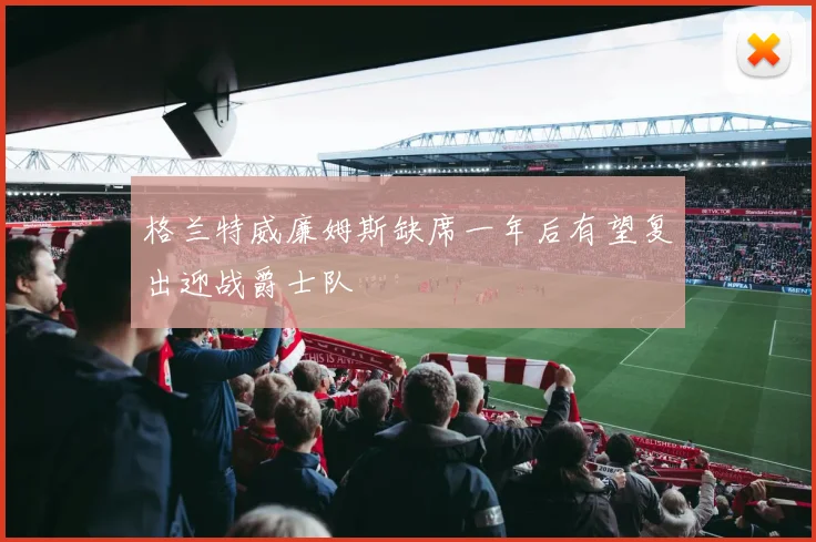 格兰特威廉姆斯缺席一年后有望复出迎战爵士队