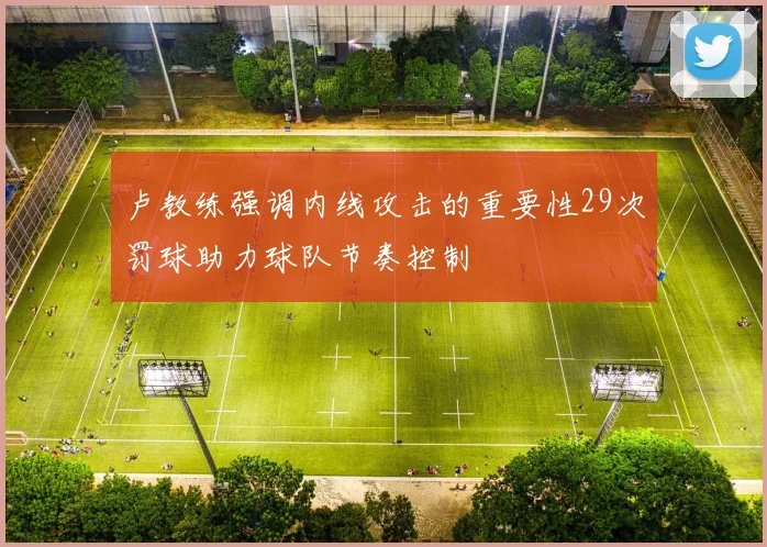 卢教练强调内线攻击的重要性29次罚球助力球队节奏控制