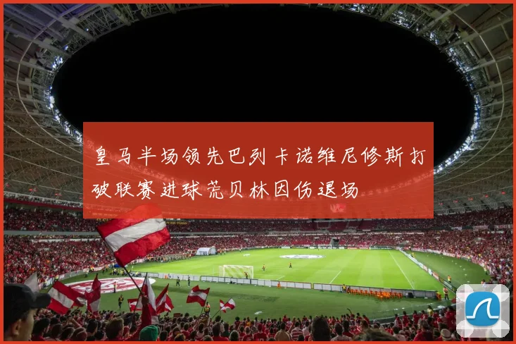 皇马半场领先巴列卡诺维尼修斯打破联赛进球荒贝林因伤退场