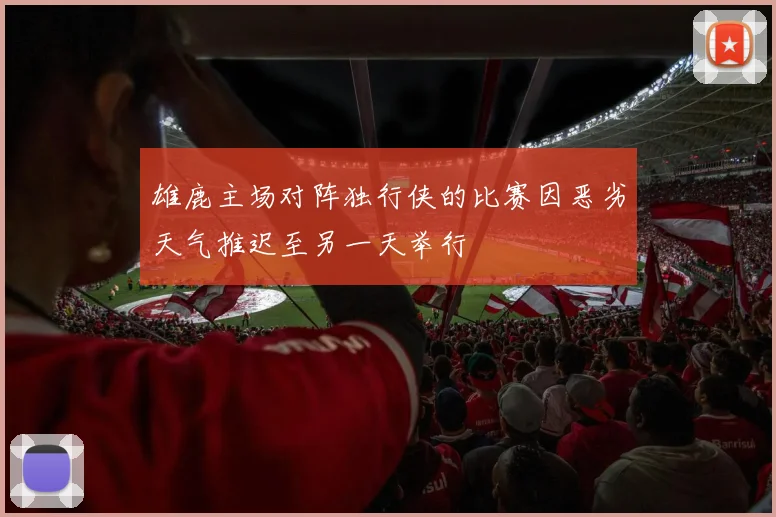 雄鹿主场对阵独行侠的比赛因恶劣天气推迟至另一天举行