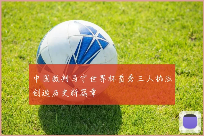 中国裁判马宁世界杯首秀三人执法创造历史新篇章