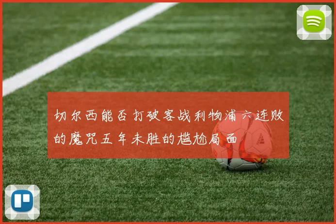 切尔西能否打破客战利物浦六连败的魔咒五年未胜的尴尬局面
