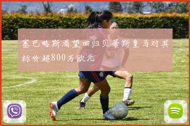 塞巴略斯渴望回归贝蒂斯皇马对其标价超800万欧元