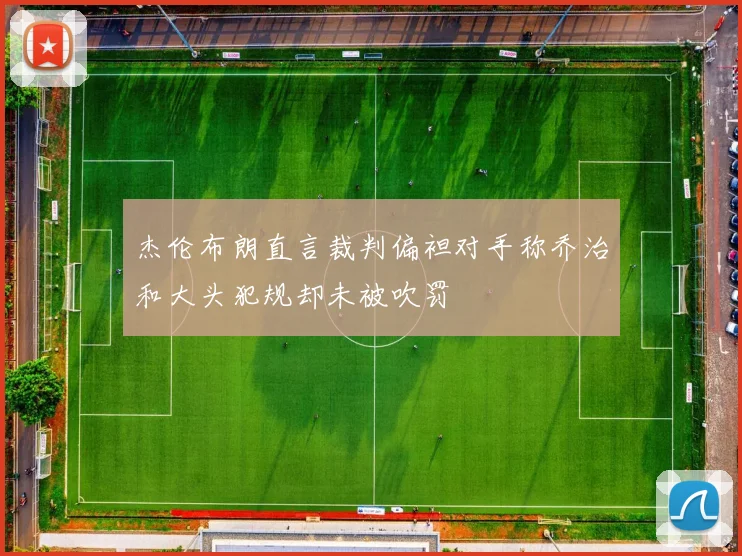 杰伦布朗直言裁判偏袒对手称乔治和大头犯规却未被吹罚