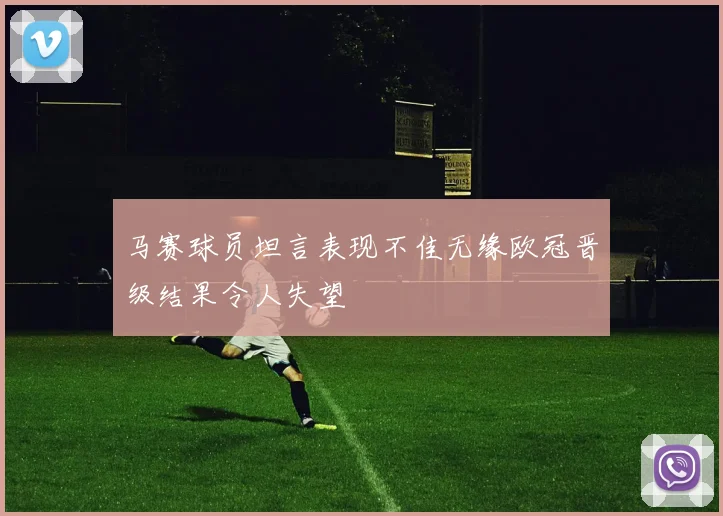 马赛球员坦言表现不佳无缘欧冠晋级结果令人失望