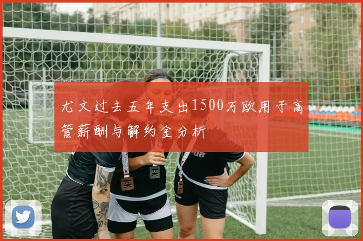 尤文过去五年支出1500万欧用于高管薪酬与解约金分析
