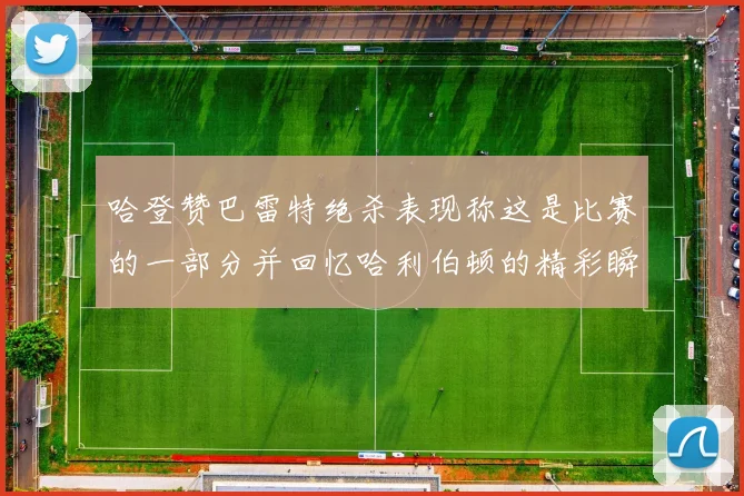 哈登赞巴雷特绝杀表现称这是比赛的一部分并回忆哈利伯顿的精彩瞬间