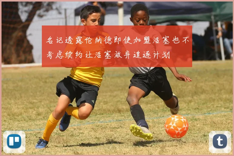 名记透露伦纳德即使加盟活塞也不考虑续约让活塞放弃追逐计划