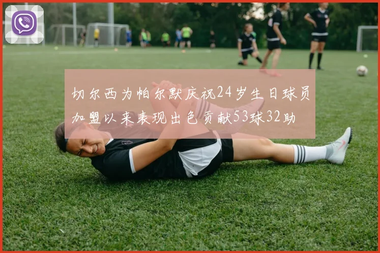 切尔西为帕尔默庆祝24岁生日球员加盟以来表现出色贡献53球32助