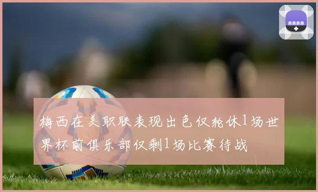 梅西在美职联表现出色仅轮休1场世界杯前俱乐部仅剩1场比赛待战