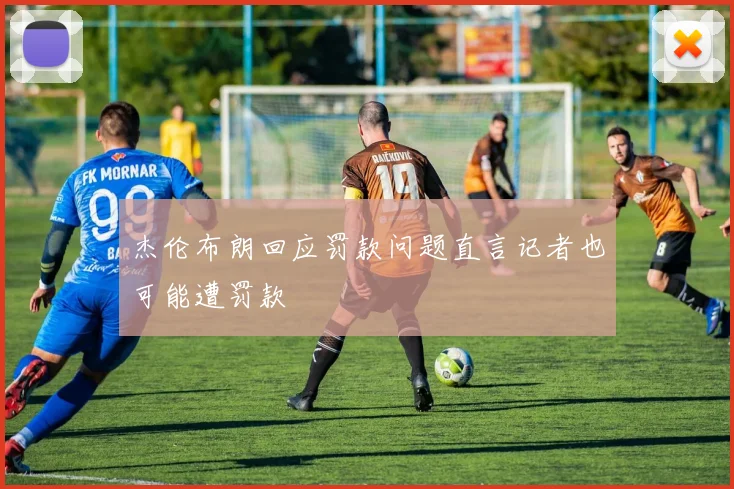杰伦布朗回应罚款问题直言记者也可能遭罚款