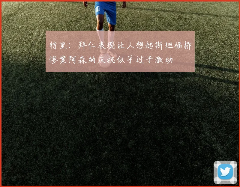 特里：拜仁表现让人想起斯坦福桥惨案阿森纳庆祝似乎过于激动