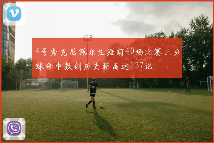 4号秀克尼佩尔生涯前40场比赛三分球命中数创历史新高达137记