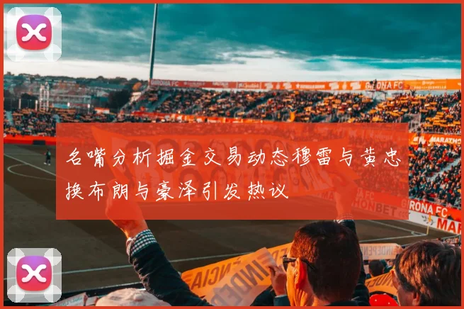 名嘴分析掘金交易动态穆雷与黄忠换布朗与豪泽引发热议