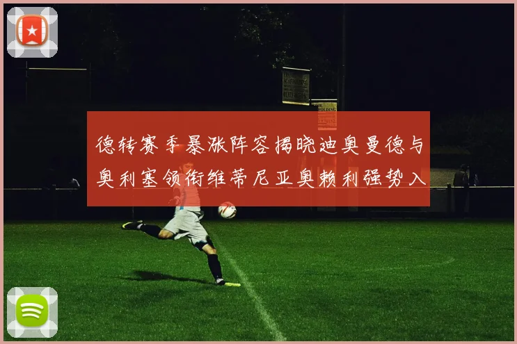 德转赛季暴涨阵容揭晓迪奥曼德与奥利塞领衔维蒂尼亚奥赖利强势入选