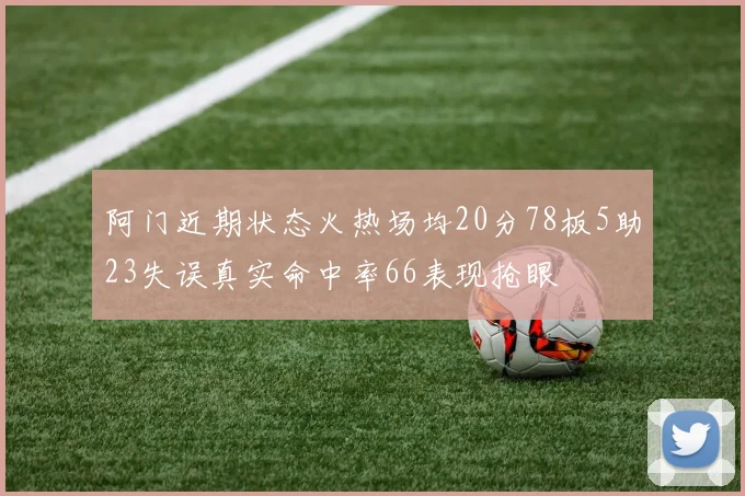 阿门近期状态火热场均20分78板5助23失误真实命中率66表现抢眼