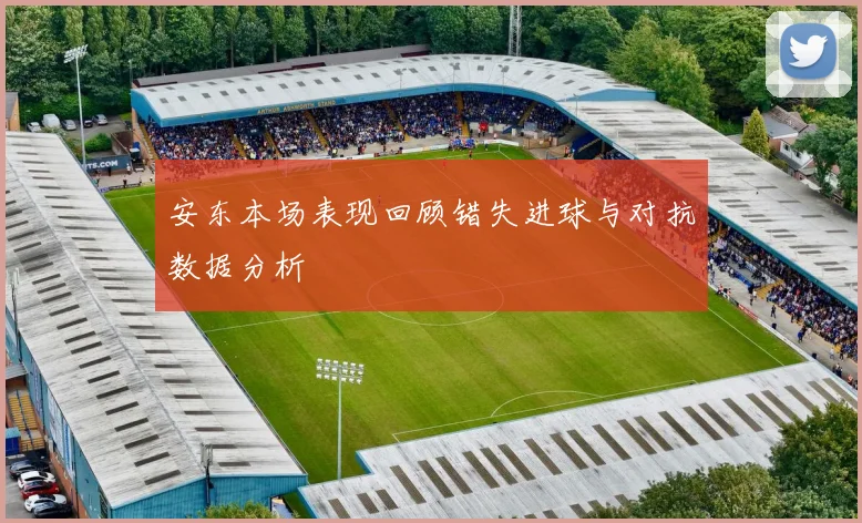 安东本场表现回顾错失进球与对抗数据分析