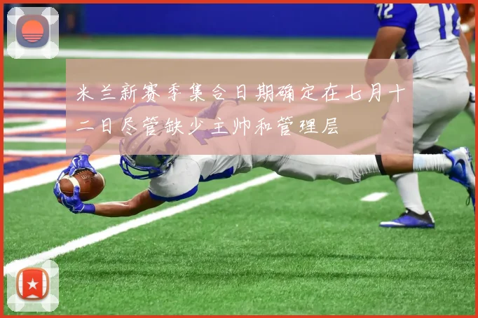 米兰新赛季集合日期确定在七月十二日尽管缺少主帅和管理层