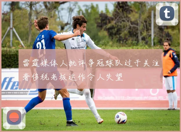 雷霆媒体人批评争冠球队过于关注奢侈税老板运作令人失望
