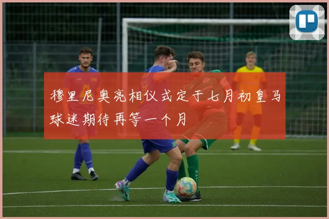 穆里尼奥亮相仪式定于七月初皇马球迷期待再等一个月