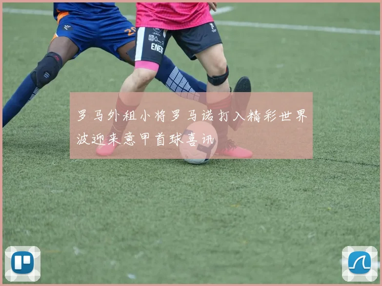 罗马外租小将罗马诺打入精彩世界波迎来意甲首球喜讯