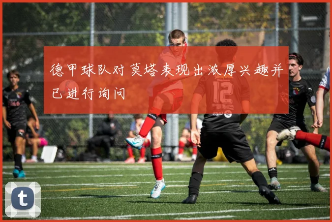 德甲球队对莫塔表现出浓厚兴趣并已进行询问