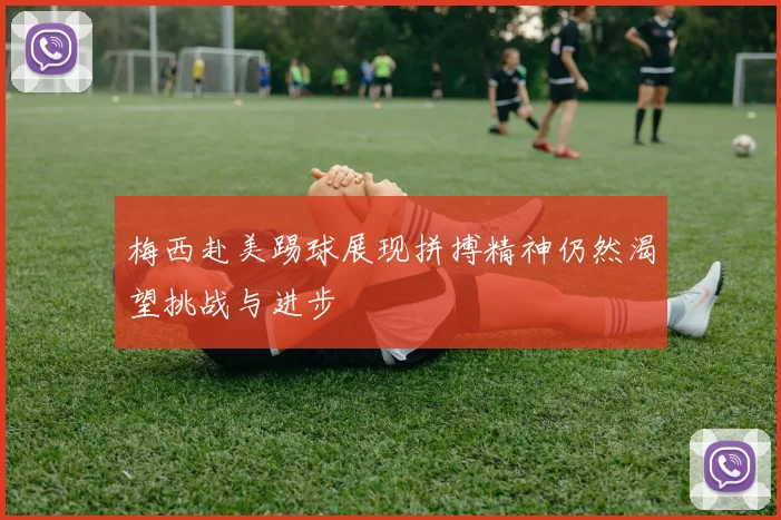 梅西赴美踢球展现拼搏精神仍然渴望挑战与进步