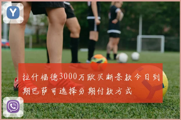 拉什福德3000万欧买断条款今日到期巴萨可选择分期付款方式