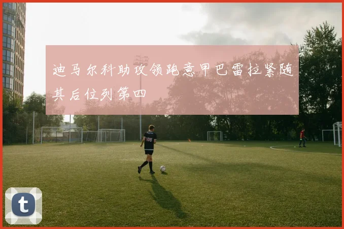 迪马尔科助攻领跑意甲巴雷拉紧随其后位列第四