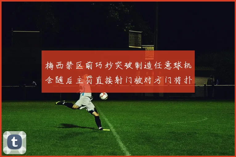 梅西禁区前巧妙突破制造任意球机会随后主罚直接射门被对方门将扑出