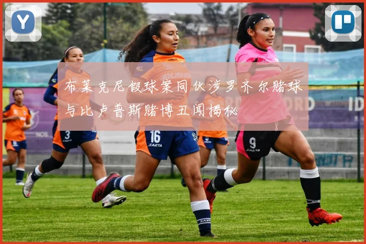 布莱克尼假球案同伙涉罗齐尔赌球与比卢普斯赌博丑闻揭秘