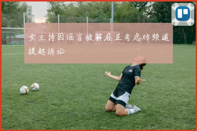 女主持因谣言被解雇正考虑对频道提起诉讼