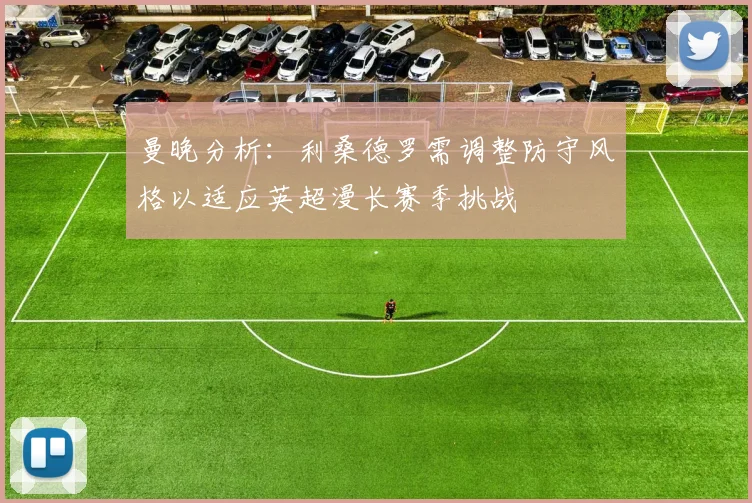 曼晚分析：利桑德罗需调整防守风格以适应英超漫长赛季挑战