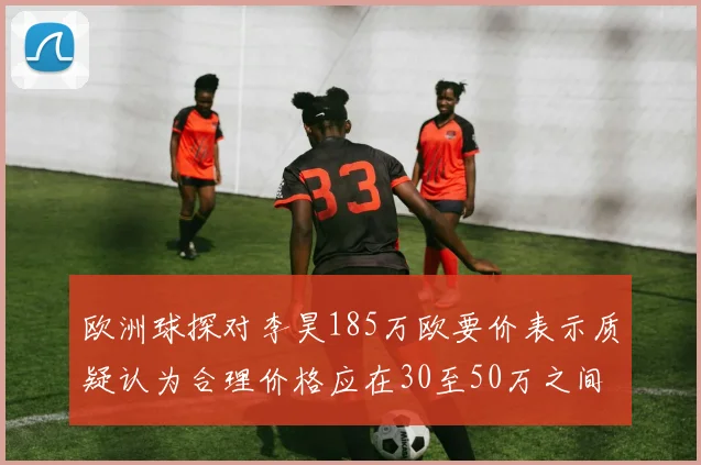 欧洲球探对李昊185万欧要价表示质疑认为合理价格应在30至50万之间